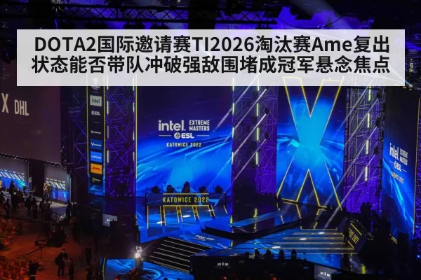 DOTA2国际邀请赛TI2026淘汰赛Ame复出状态能否带队冲破强敌围堵成冠军悬念焦点