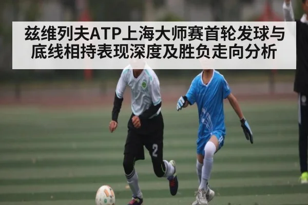 兹维列夫ATP上海大师赛首轮发球与底线相持表现深度及胜负走向分析