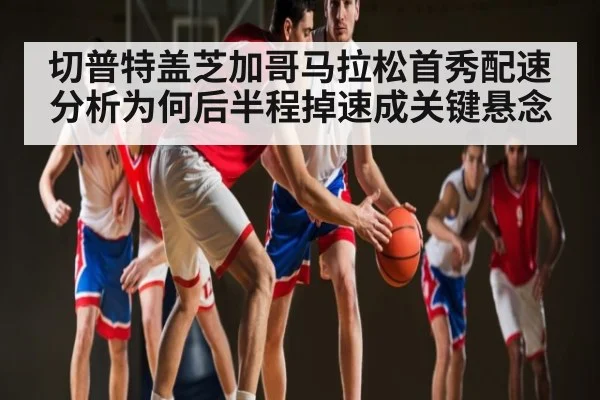 切普特盖芝加哥马拉松首秀配速分析为何后半程掉速成关键悬念