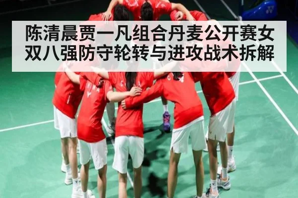陈清晨贾一凡组合丹麦公开赛女双八强防守轮转与进攻战术拆解