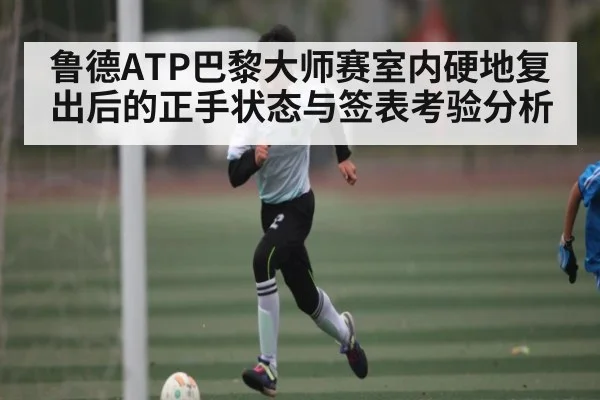 鲁德ATP巴黎大师赛室内硬地复出后的正手状态与签表考验分析