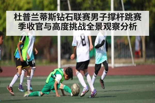 杜普兰蒂斯钻石联赛男子撑杆跳赛季收官与高度挑战全景观察分析