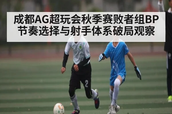 成都AG超玩会秋季赛败者组BP节奏选择与射手体系破局观察